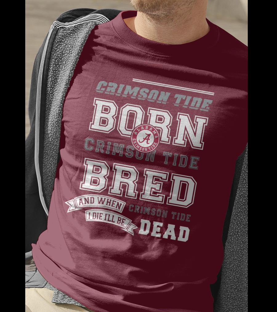 Crimson Tide Born Crimson Tide Bred Alabama Crimson Tide Logo And When I Die I'll Be Dead T-Shirt
