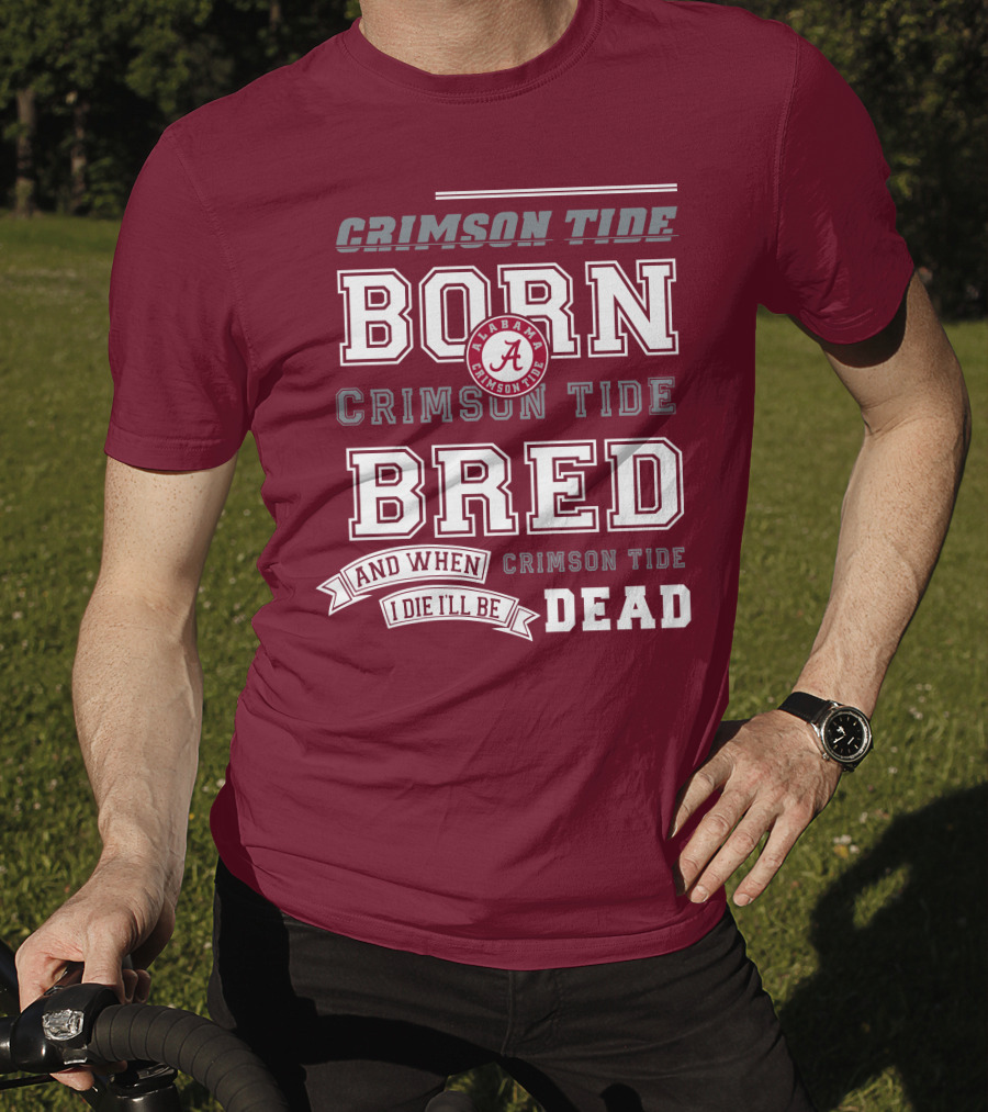 Crimson Tide Born Crimson Tide Bred Alabama Crimson Tide Logo And When I Die I'll Be Dead T-Shirt