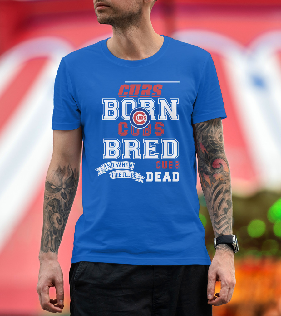 Cubs Born Cubs Bred And When I Die I'll Be Cubs Dead T-Shirt