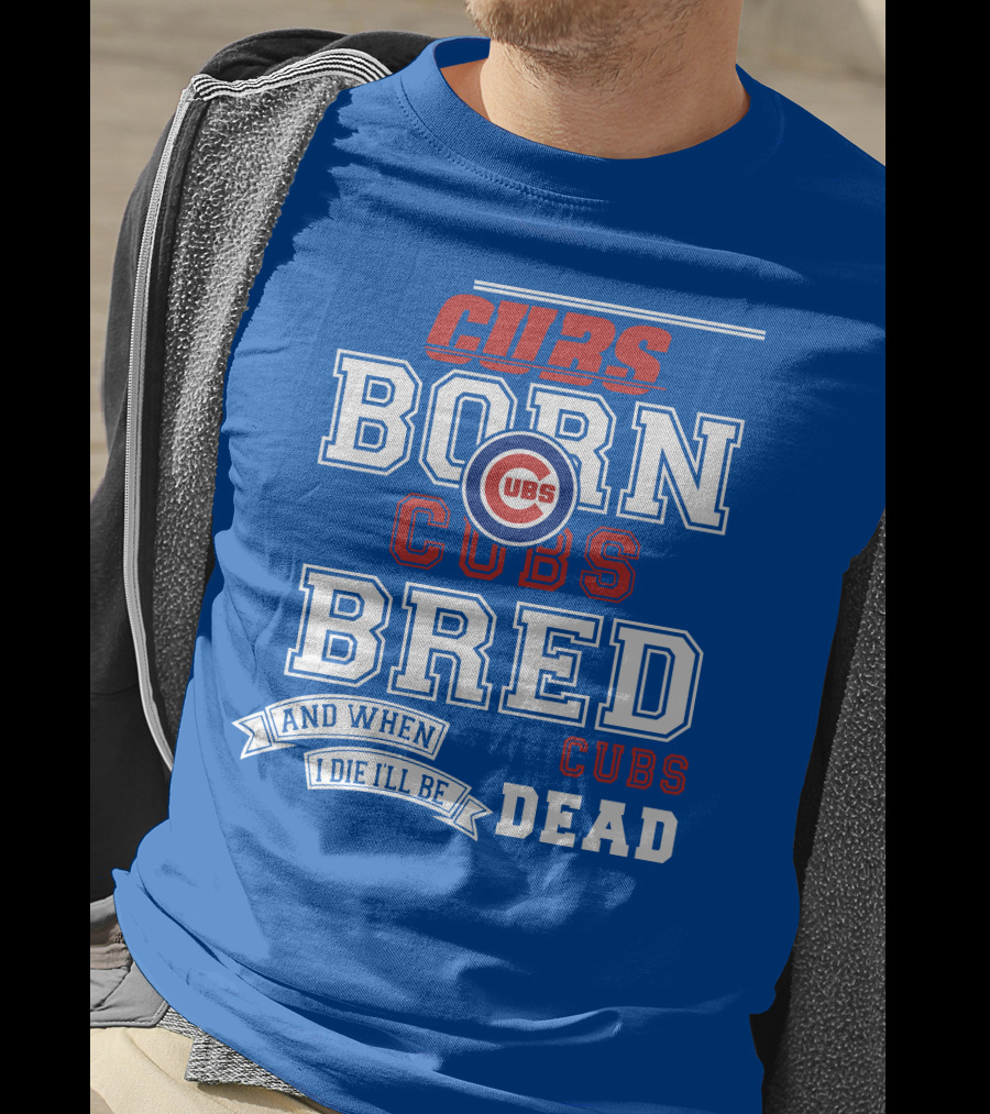 Cubs Born Cubs Bred And When I Die I'll Be Cubs Dead T-Shirt