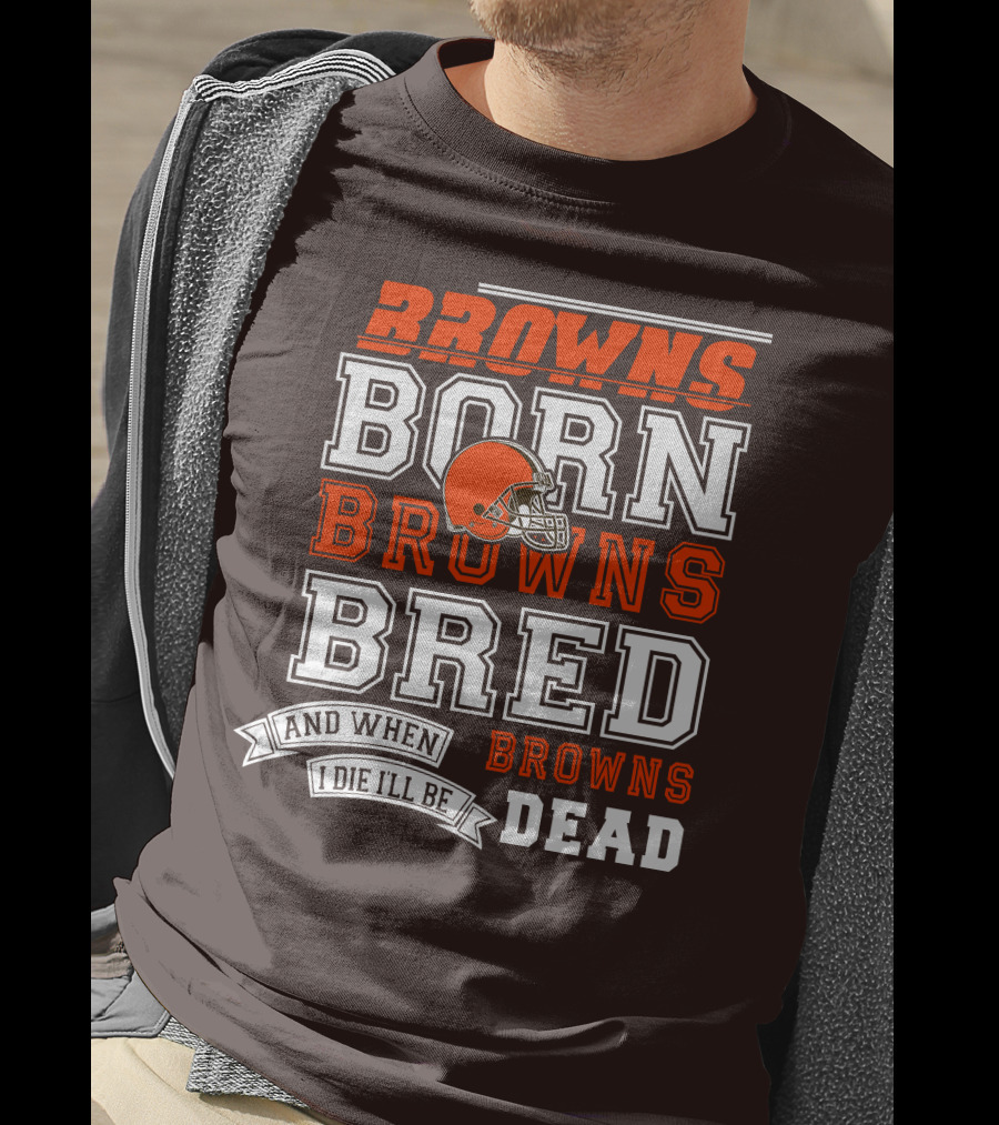 Browns Born Browns Bred And When I Die I'll Be Browns Dead T-Shirt