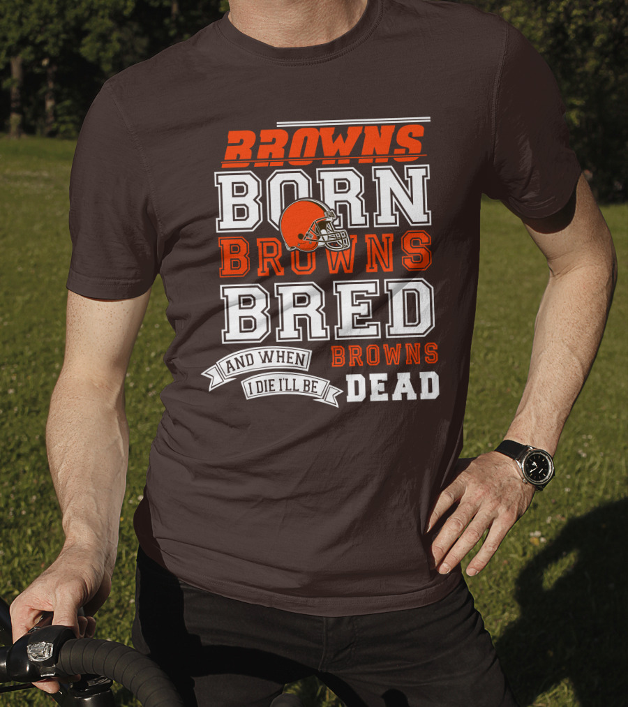 Browns Born Browns Bred And When I Die I'll Be Browns Dead T-Shirt