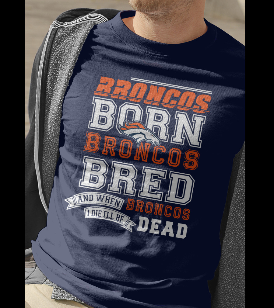 Broncos Born Broncos Bred And When I Die I'll Be Broncos Dead T-Shirt