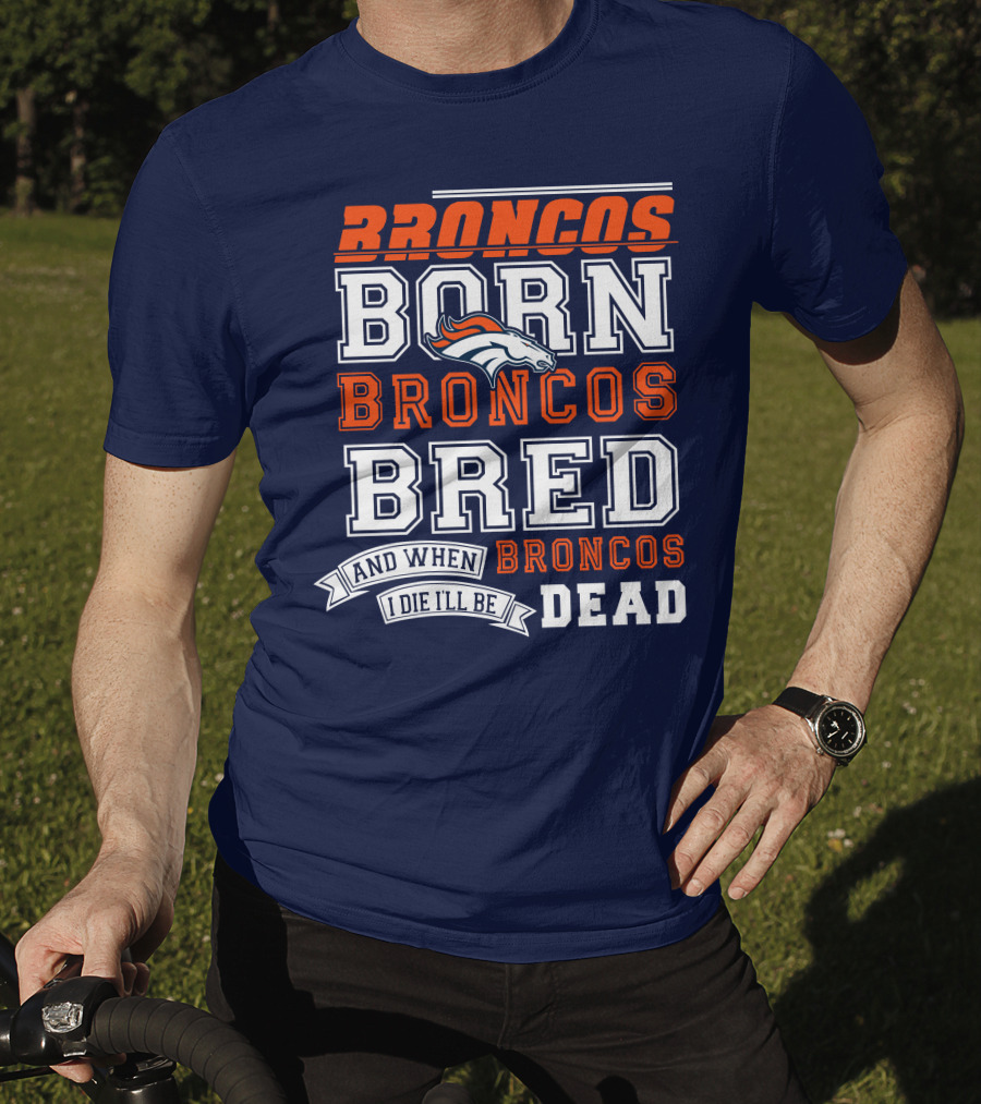 Broncos Born Broncos Bred And When I Die I'll Be Broncos Dead T-Shirt