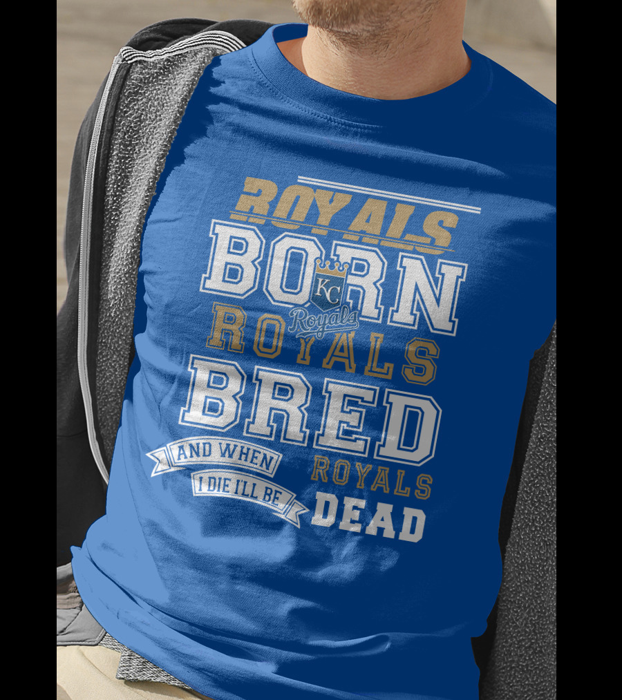 Royals Born Royals Bred And When I Die I'll Be Royals Dead Kansas City Royals Fan T-Shirt