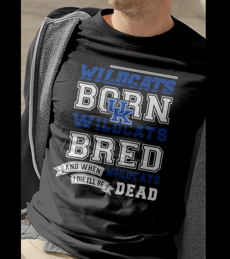 Wildcats Born Wildcats Bred And When I Die I'll Be Dead Kentucky Wildcats T-Shirt