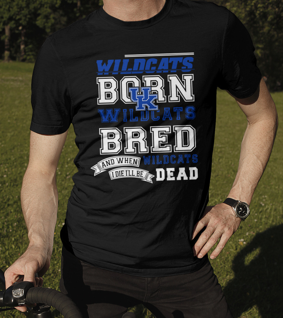 Wildcats Born Wildcats Bred And When I Die I'll Be Dead Kentucky Wildcats T-Shirt