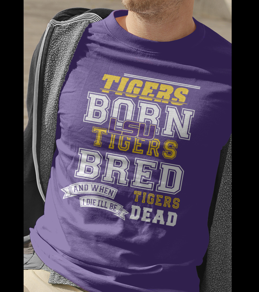LSU Tigers Born Tigers Bred And When I Die I'll Be Tigers Dead T-Shirt