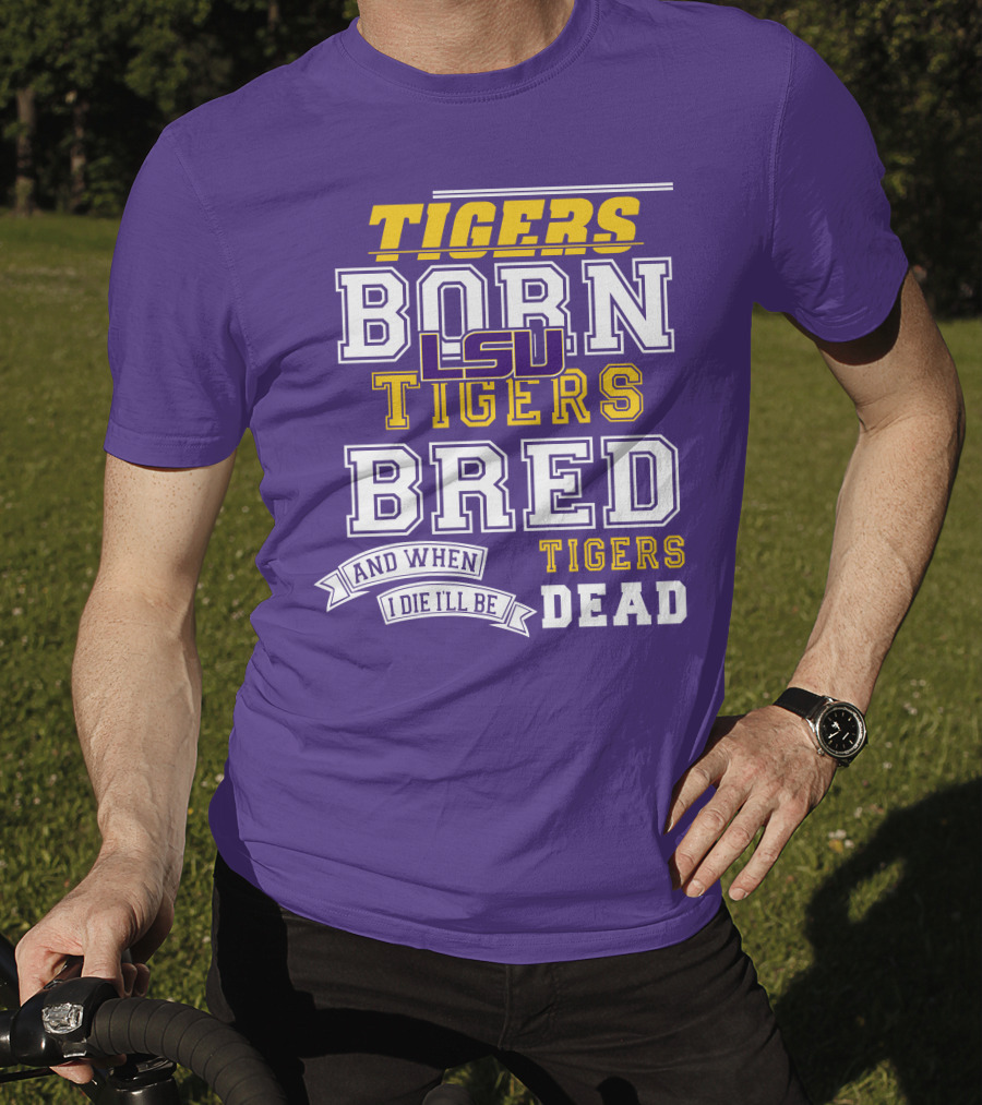 LSU Tigers Born Tigers Bred And When I Die I'll Be Tigers Dead T-Shirt