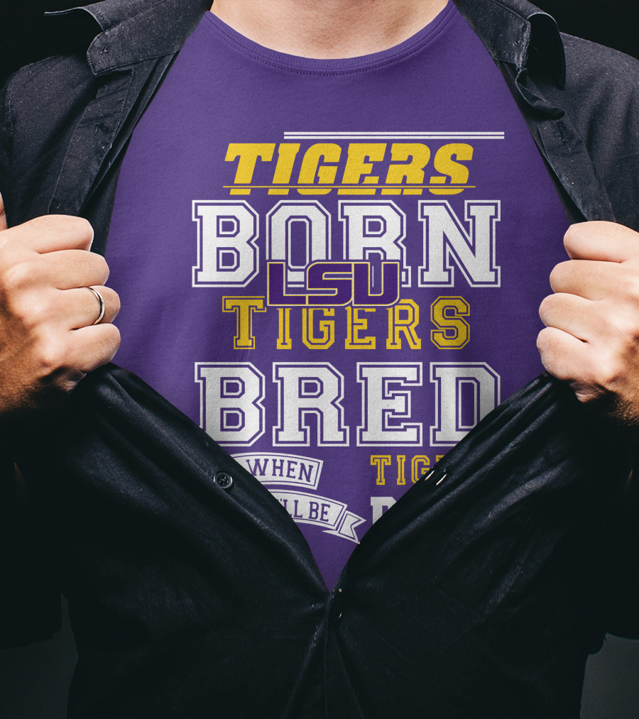 LSU Tigers Born Tigers Bred And When I Die I'll Be Tigers Dead T-Shirt