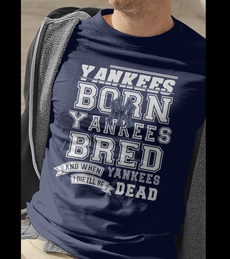 Yankees Born Yankees Bred And When I Die I'll Be Yankees Dead T-Shirt