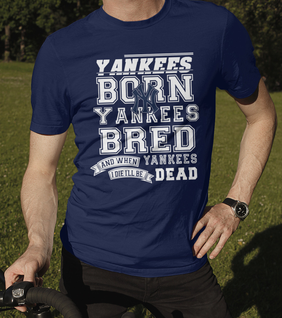 Yankees Born Yankees Bred And When I Die I'll Be Yankees Dead T-Shirt