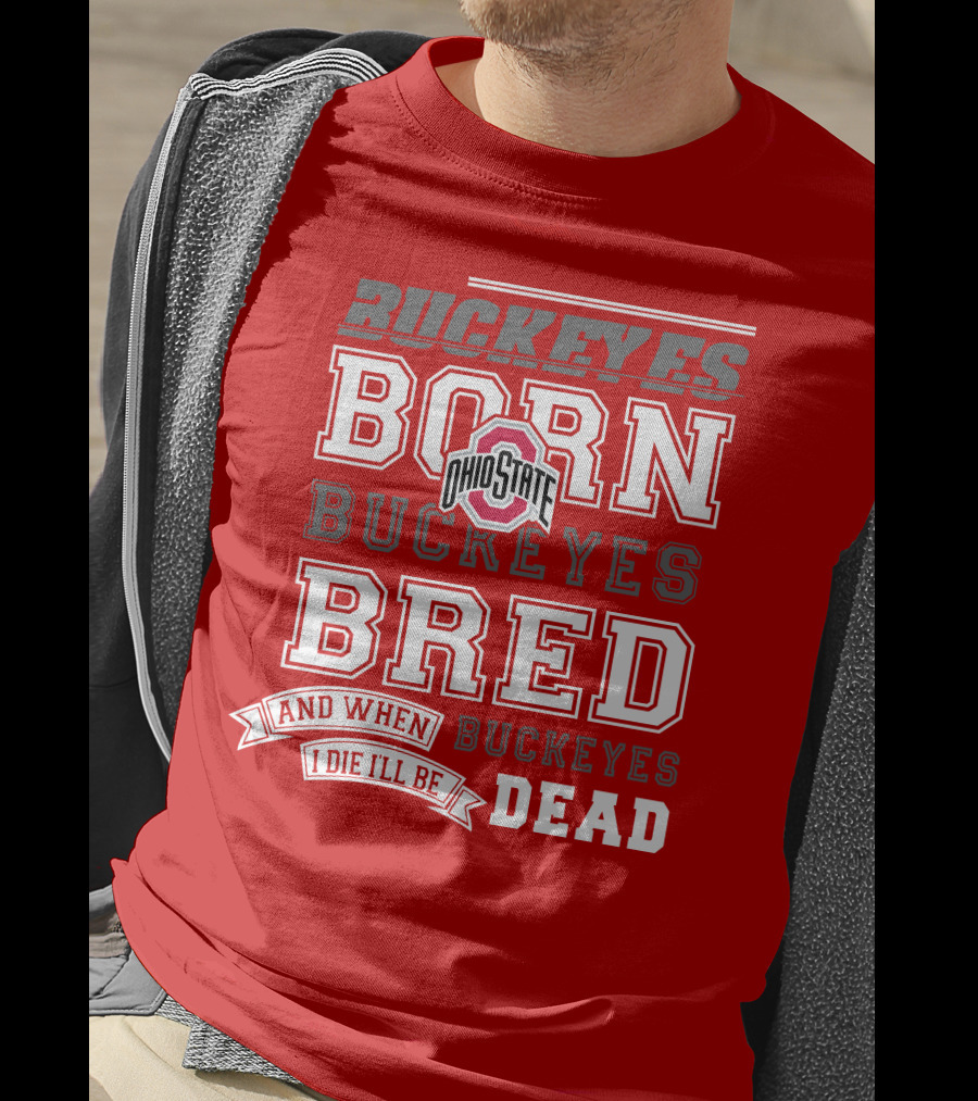 Buckeyes Born Buckeyes Bred Ohio State And When I Die I'll Be Dead T-Shirt