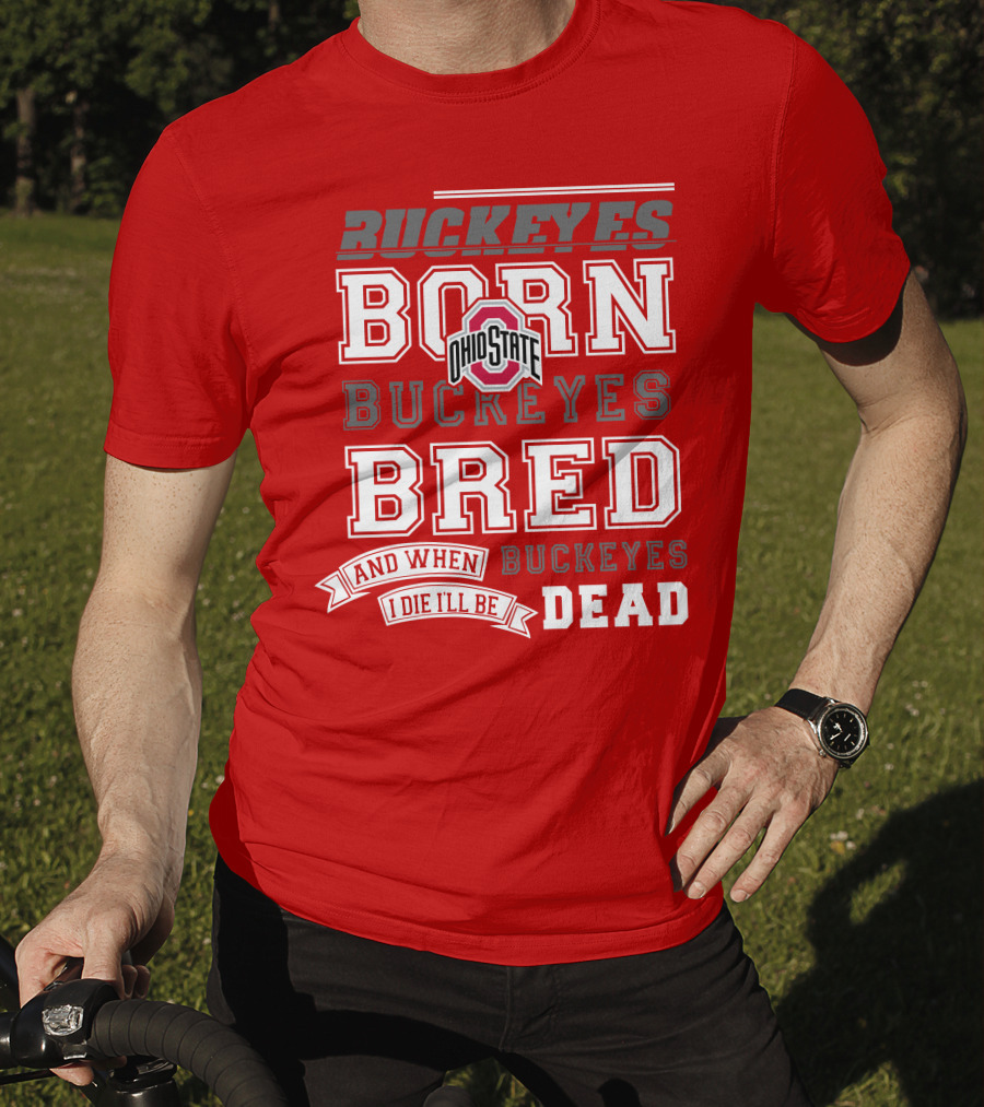 Buckeyes Born Buckeyes Bred Ohio State And When I Die I'll Be Dead T-Shirt