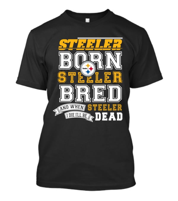 Steeler Born Steeler Bred And When I Die I'll Be Steeler Dead T-Shirt