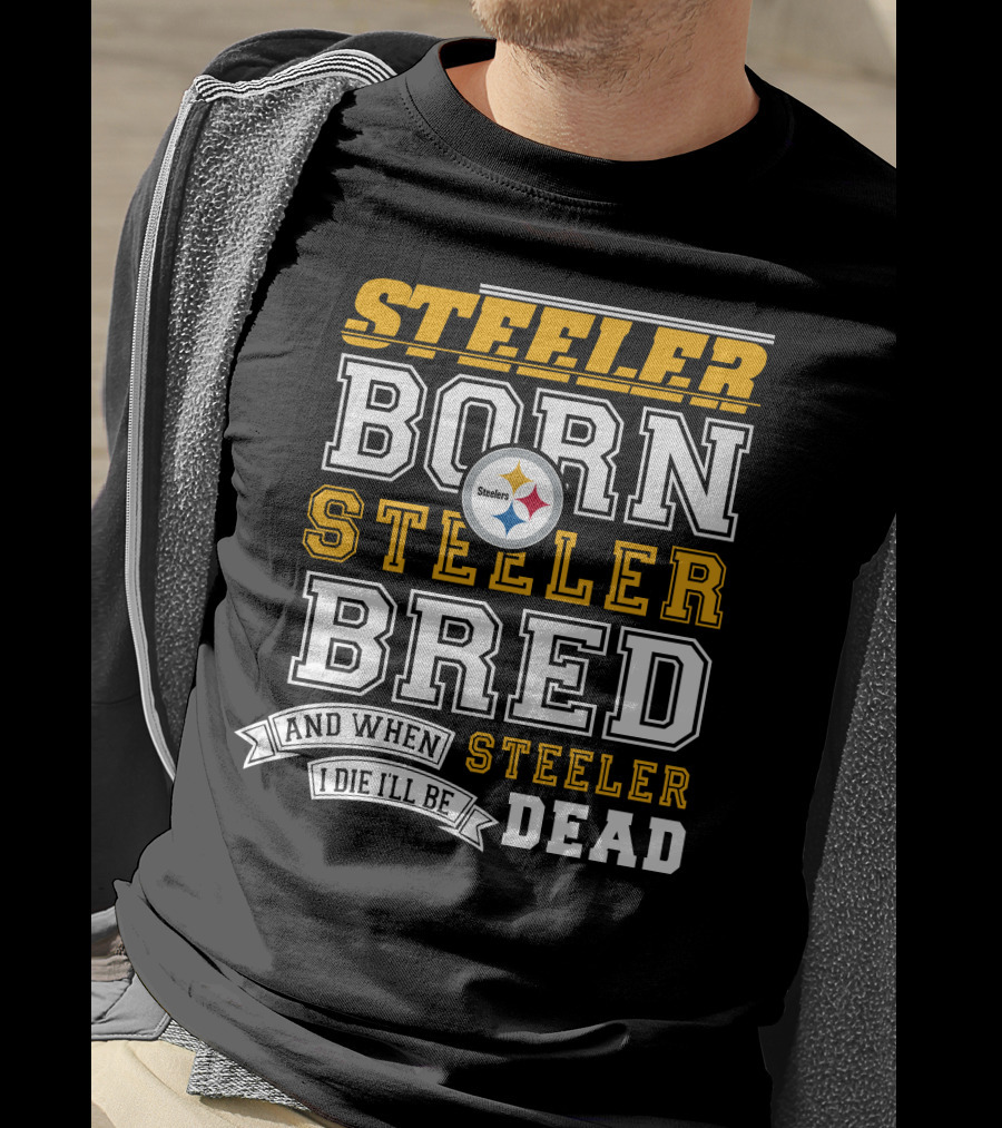 Steeler Born Steeler Bred And When I Die I'll Be Steeler Dead T-Shirt