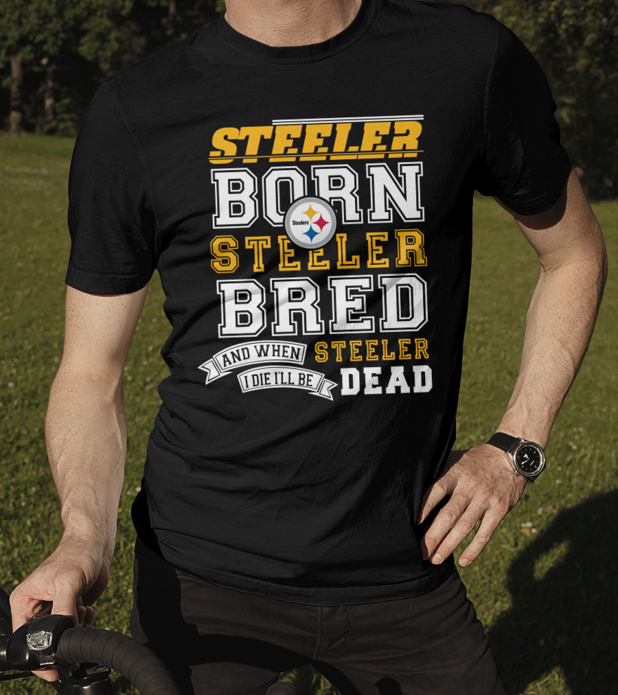 Steeler Born Steeler Bred And When I Die I'll Be Steeler Dead T-Shirt