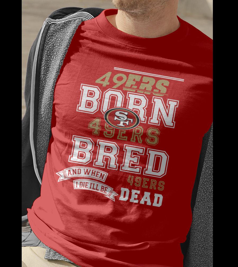 San Francisco 49ers Born 49ers Bred And When I Die I'll Be 49ers Dead T-Shirt