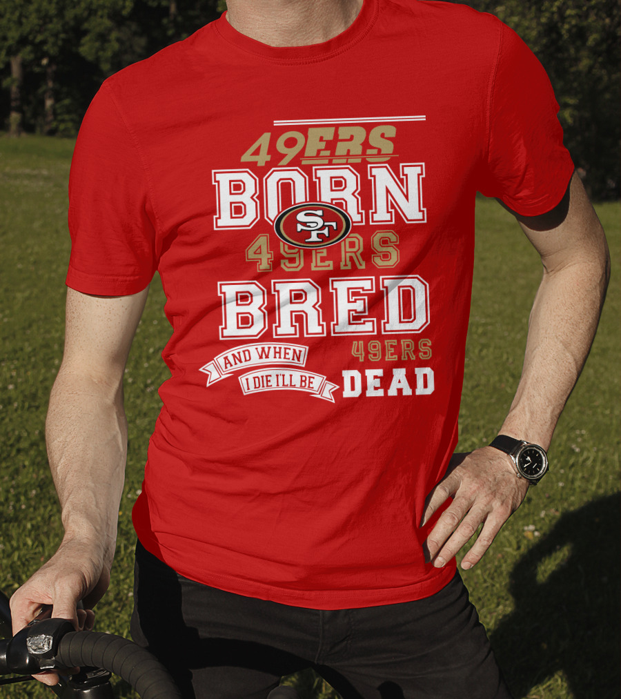 San Francisco 49ers Born 49ers Bred And When I Die I'll Be 49ers Dead T-Shirt