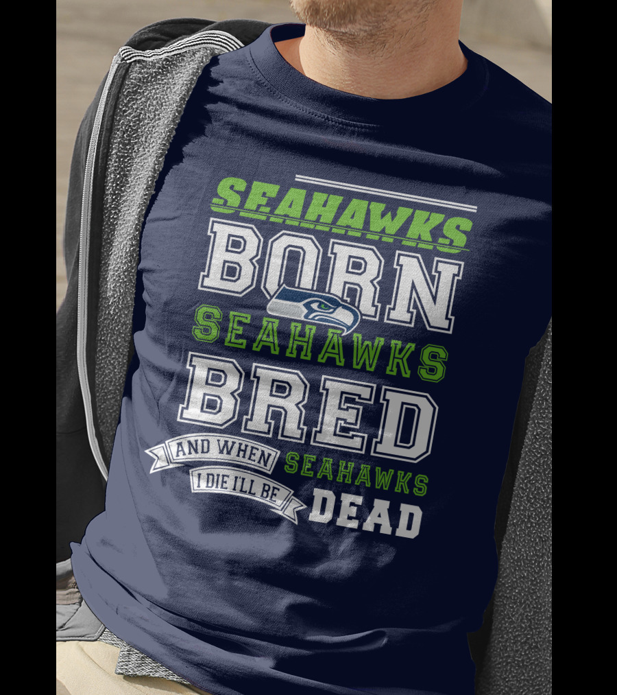 Seattle Seahawks Born Bred And When I Die I'll Be Dead T-Shirt