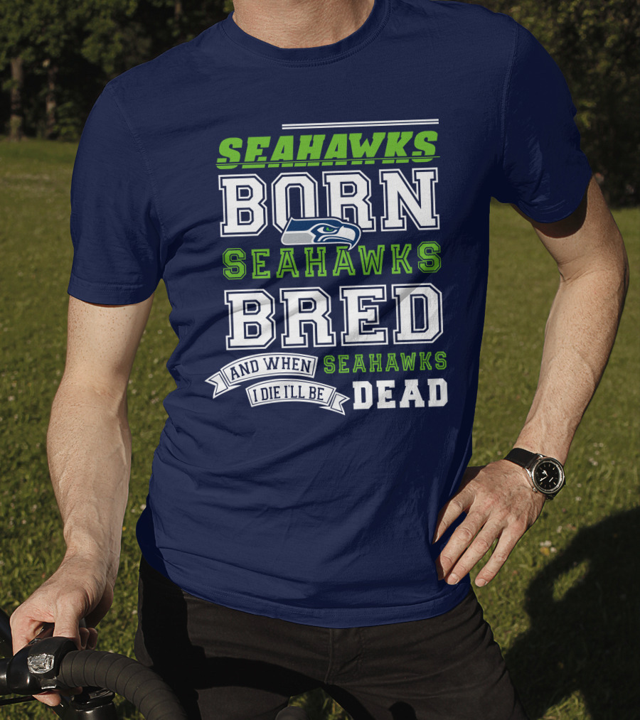 Seattle Seahawks Born Bred And When I Die I'll Be Dead T-Shirt