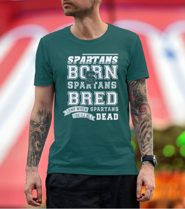 Premium T-Shirt: Spartans Born Spartans Bred When I Die I'll Be Dead T-Shirt Spartans Born Spartans Bred When I Die I'll Be Dead T-Shirt