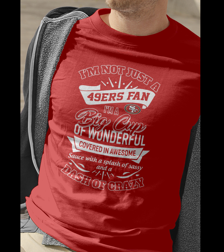 I'm Not Just A 49ers Fan I'm A Big Cup Of Wonderful Covered In Awesome Sauce With A Splash Of Sassy And A Dash Of Crazy T-Shirt
