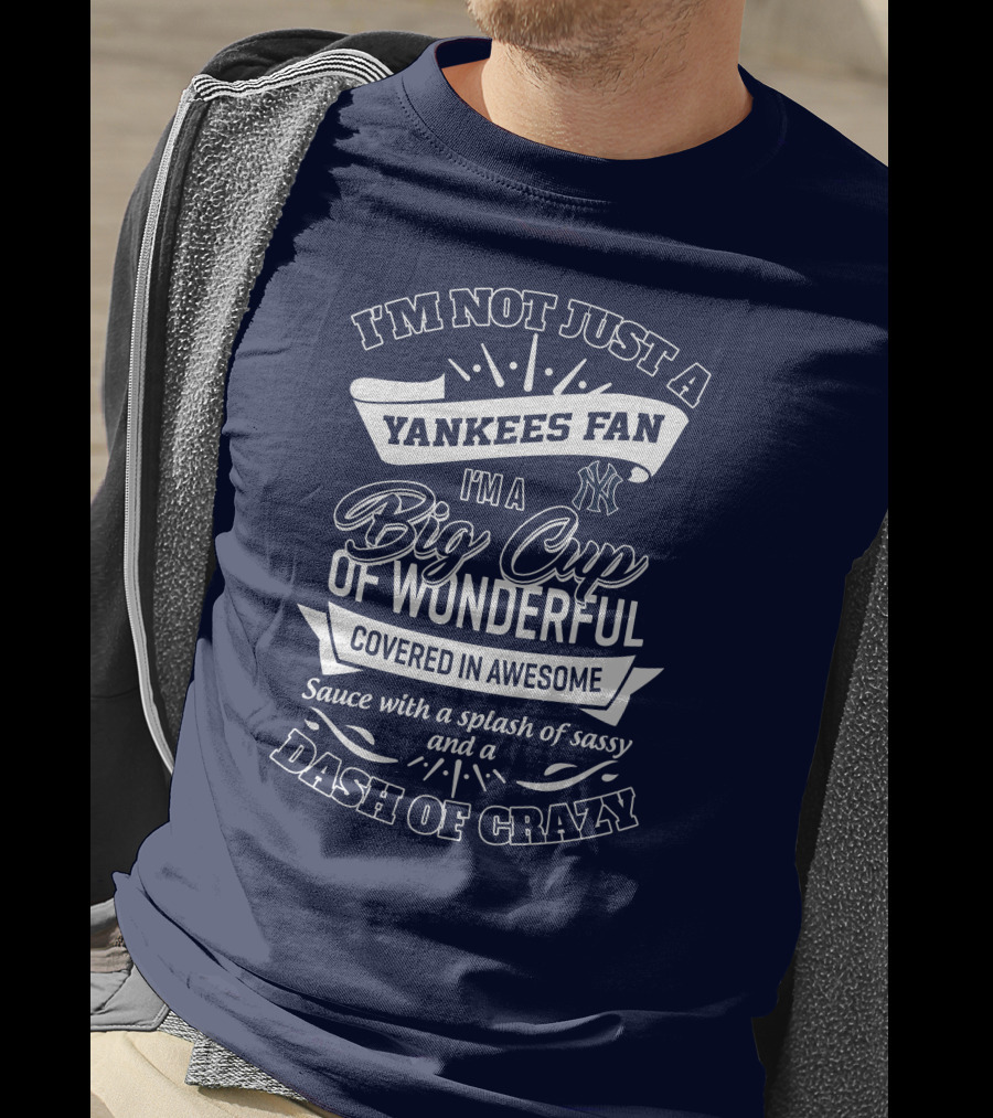 I'm Not Just A Yankees Fan I'm A Big Cup Of Wonderful Covered In Awesome Sauce With A Splash Of Sassy And A Dash Of Crazy T-Shirt