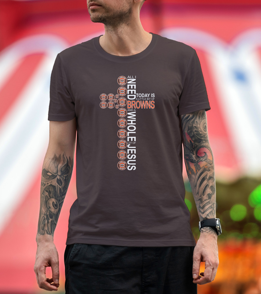 All I Need Today Is A Little Bit Of Cleveland Browns And A Whole Lot Of Jesus T-Shirt