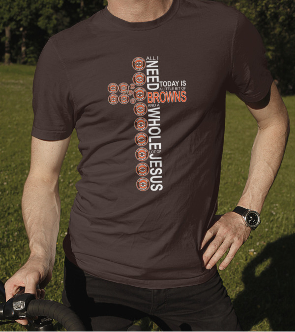All I Need Today Is A Little Bit Of Cleveland Browns And A Whole Lot Of Jesus T-Shirt