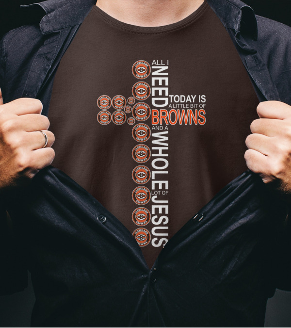 All I Need Today Is A Little Bit Of Cleveland Browns And A Whole Lot Of Jesus T-Shirt