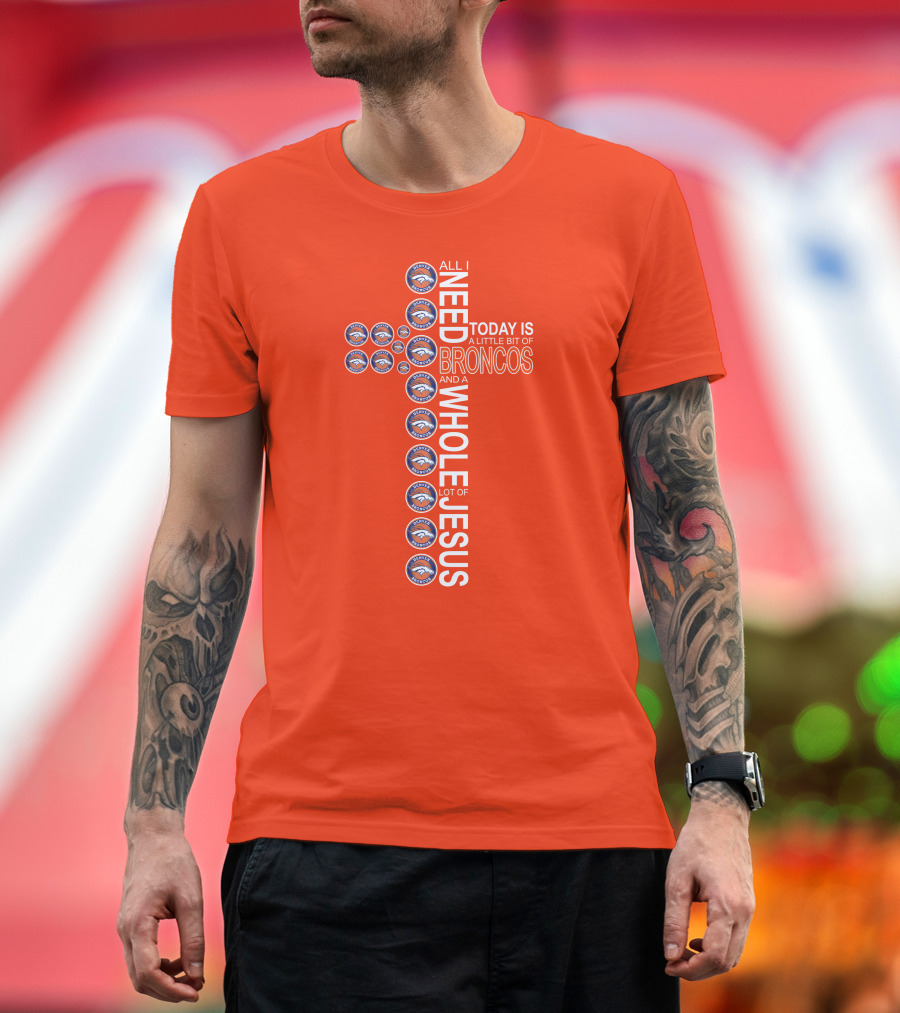 All I Need Today Is A Little Bit Of Broncos And A Whole Lot Of Jesus T-Shirt