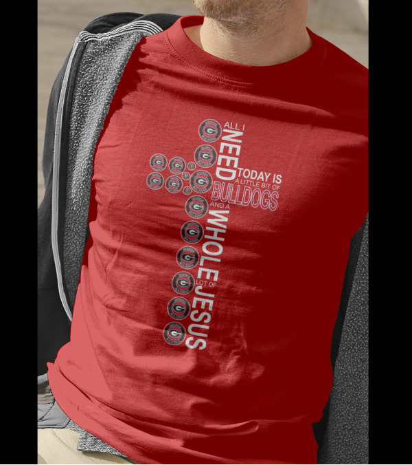 All I Need Today Is A Little Bit Of Georgia Bulldogs And A Whole Lot Of Jesus T-Shirt
