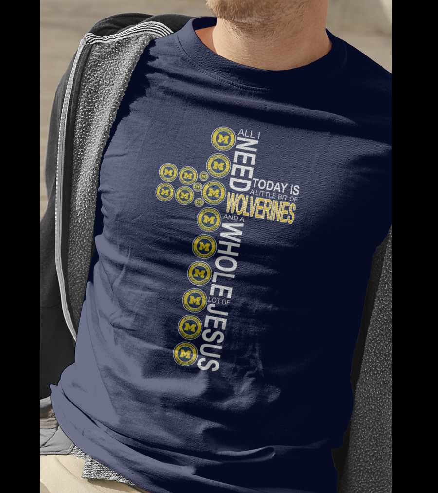 All I Need Today Is A Little Bit Of Michigan Wolverines And A Whole Lot Of Jesus Cross T-Shirt
