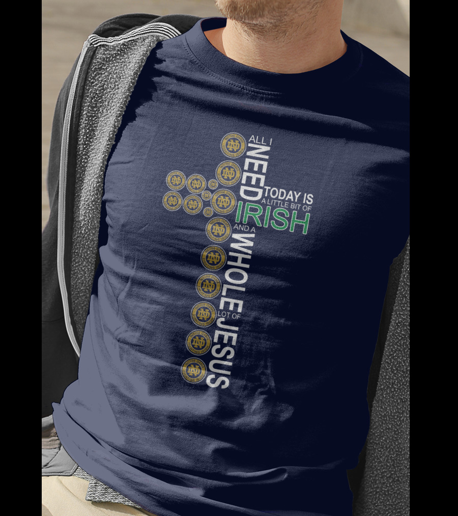 All I Need Today Is A Little Bit Of Irish Notre Dame Fighting Irish And A Whole Lot Of Jesus T-Shirt