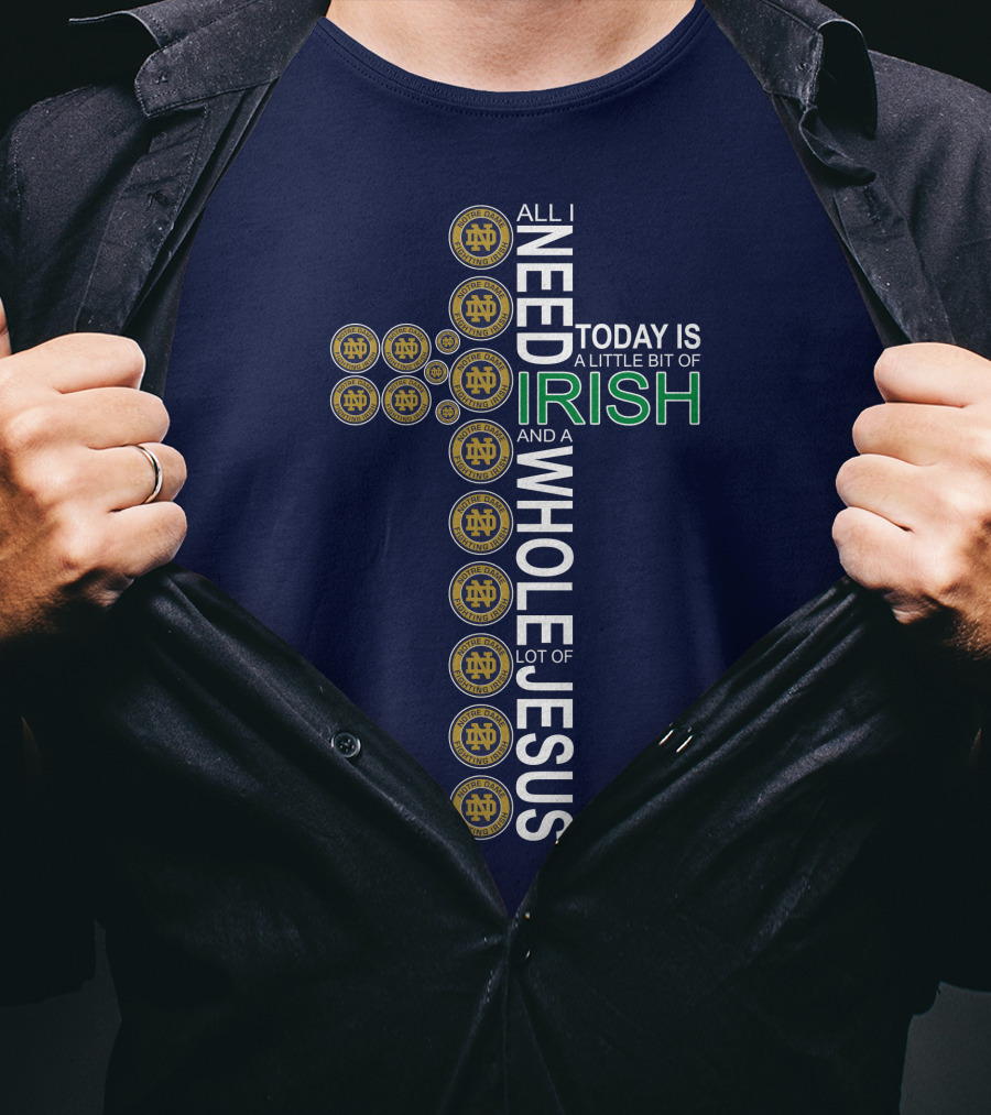 All I Need Today Is A Little Bit Of Irish Notre Dame Fighting Irish And A Whole Lot Of Jesus T-Shirt