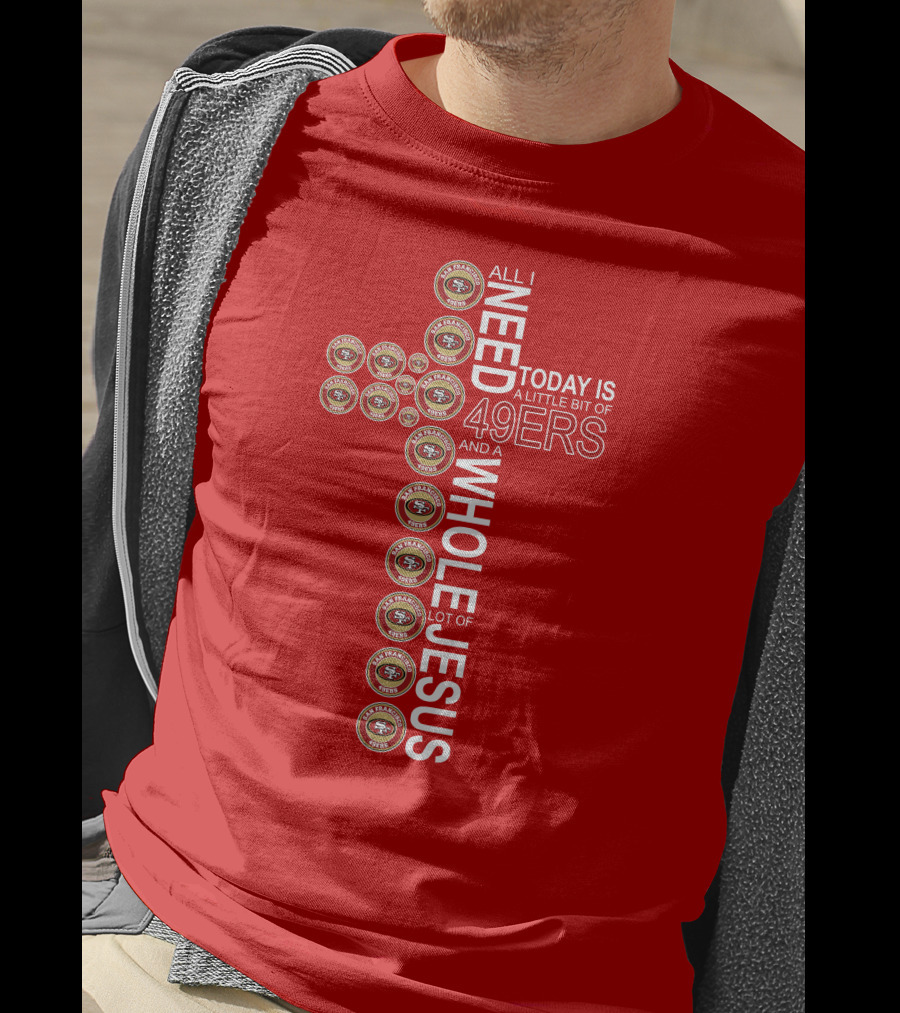 All I Need Today Is San Francisco 49ers Logos And A Whole Lot Of Jesus T-Shirt