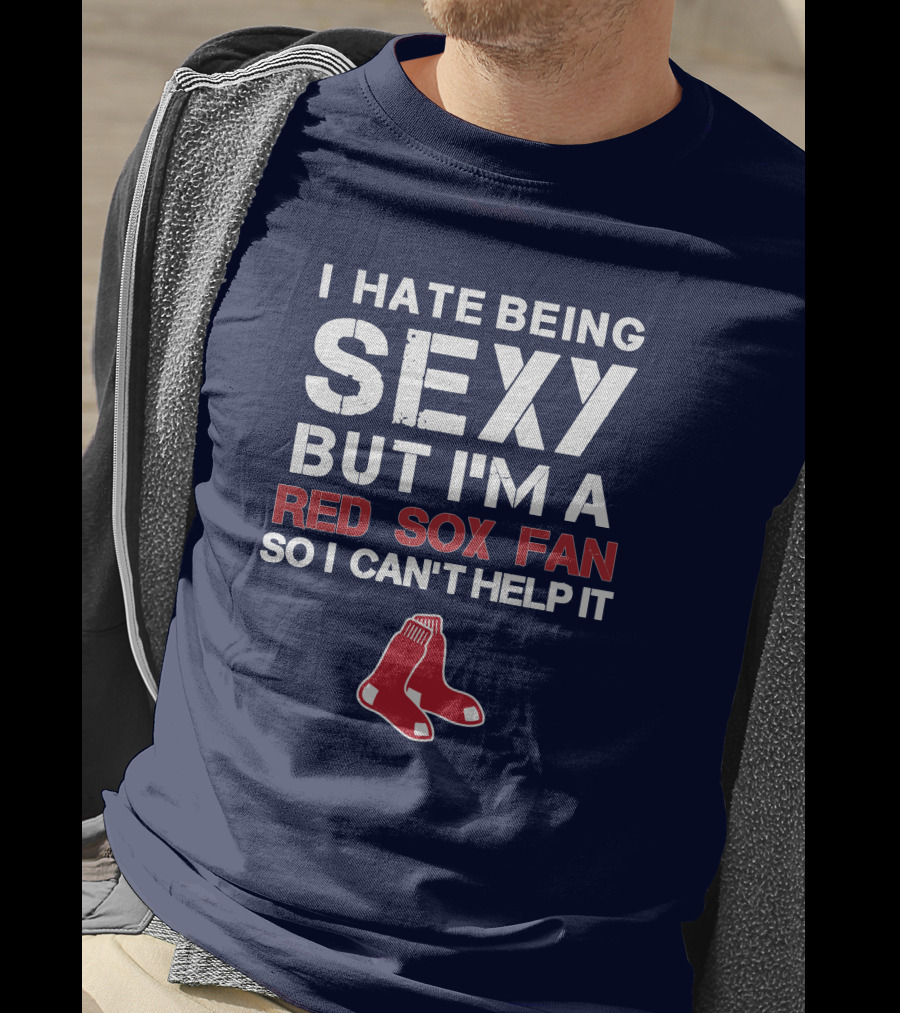 I Hate Being Sexy But I'm A Boston Red Sox Fan So I Can't Help It Red Sox T-Shirt
