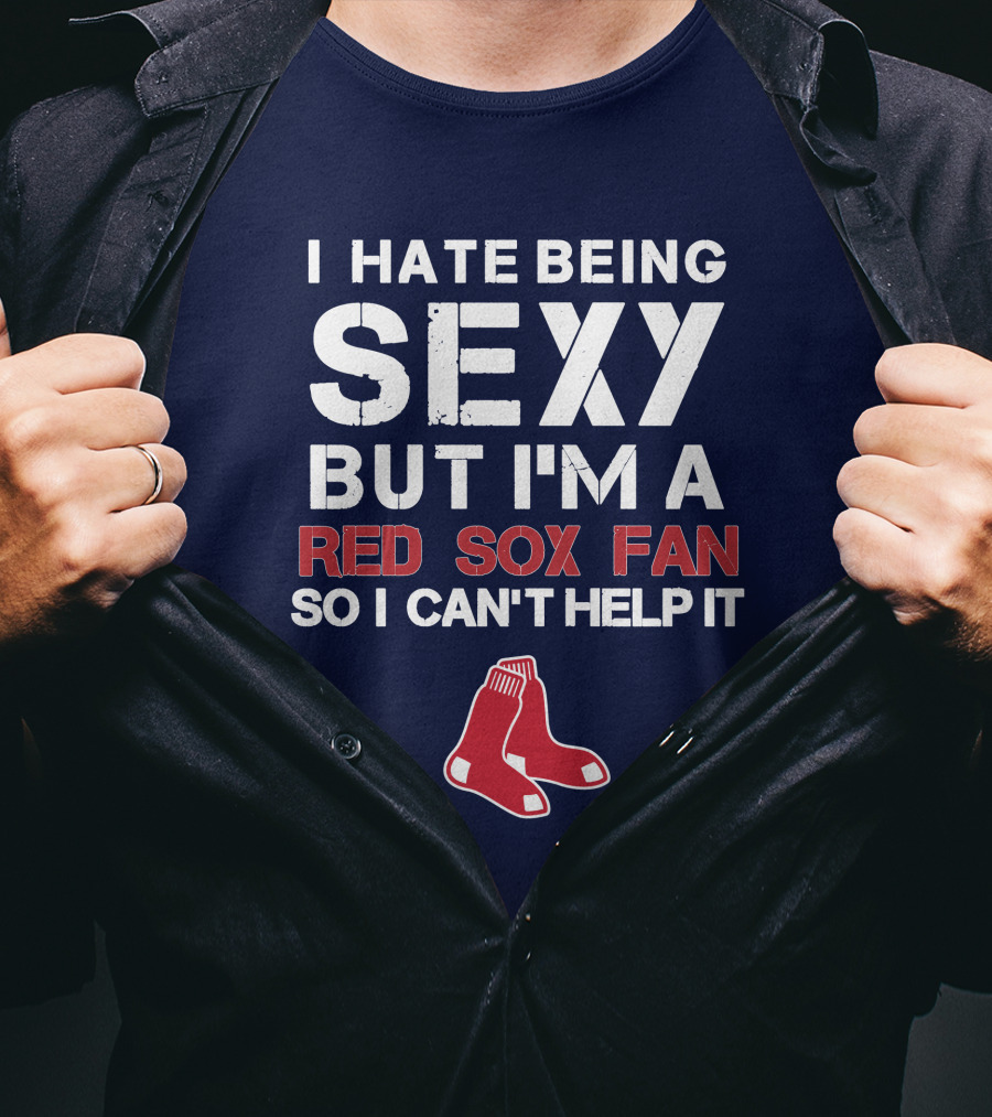 I Hate Being Sexy But I'm A Boston Red Sox Fan So I Can't Help It Red Sox T-Shirt