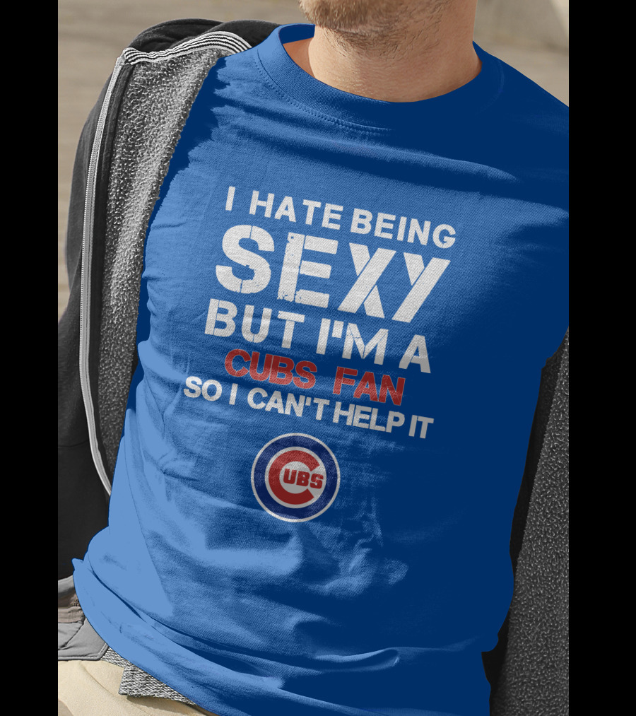 I Hate Being Sexy But I'm A Cubs Fan So I Can't Help It Cubs T-Shirt