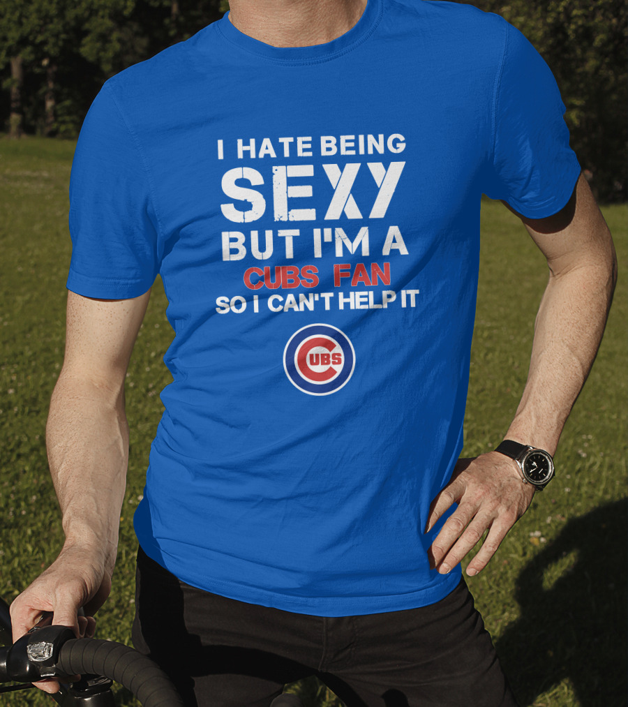 I Hate Being Sexy But I'm A Cubs Fan So I Can't Help It Cubs T-Shirt