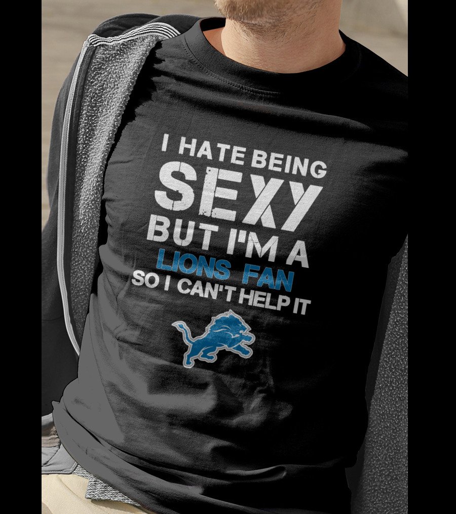 I Hate Being Sexy But I'm A Lions Fan So I Can't Help It T-Shirt