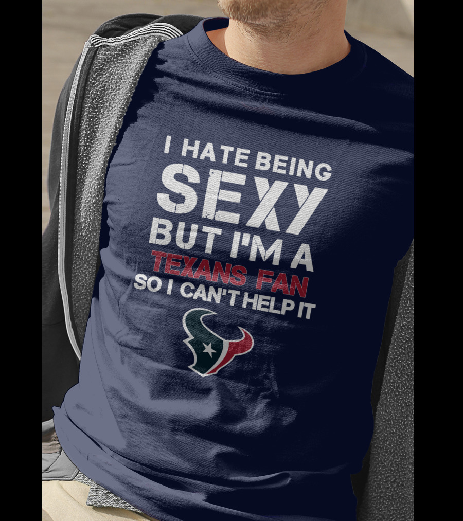 I Hate Being Sexy But I'm A Texans Fan So I Can't Help It Houston Texans T-Shirt