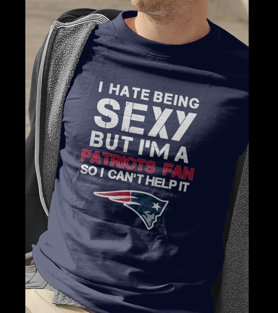 I Hate Being Sexy But I'm A Patriots Fan So I Can't Help It New England Football T-Shirt