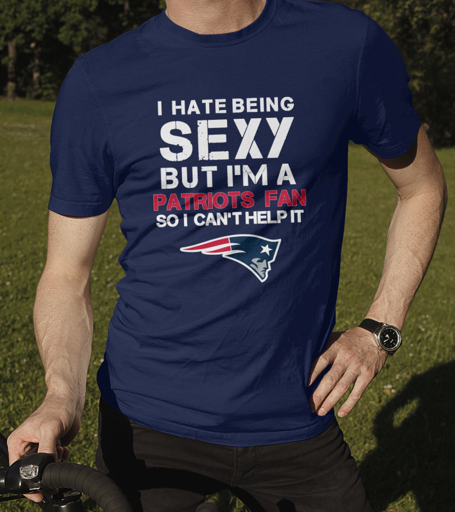I Hate Being Sexy But I'm A Patriots Fan So I Can't Help It New England Football T-Shirt