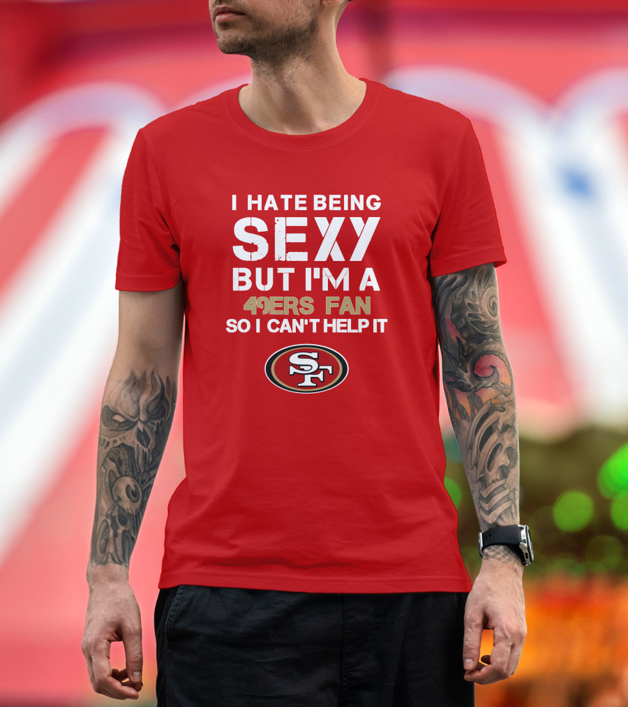 I Hate Being Sexy But I'm A 49ers Fan So I Can't Help It San Francisco 49ers T-Shirt