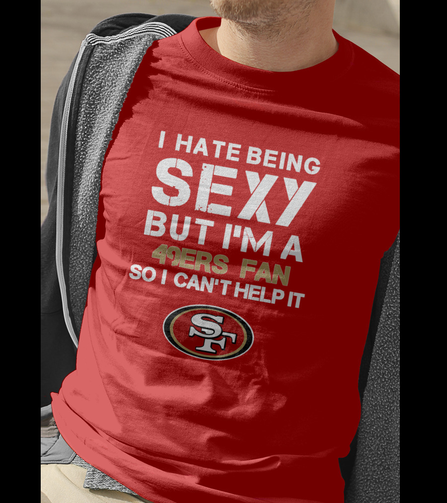I Hate Being Sexy But I'm A 49ers Fan So I Can't Help It San Francisco 49ers T-Shirt