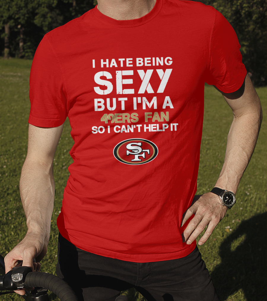 I Hate Being Sexy But I'm A 49ers Fan So I Can't Help It San Francisco 49ers T-Shirt