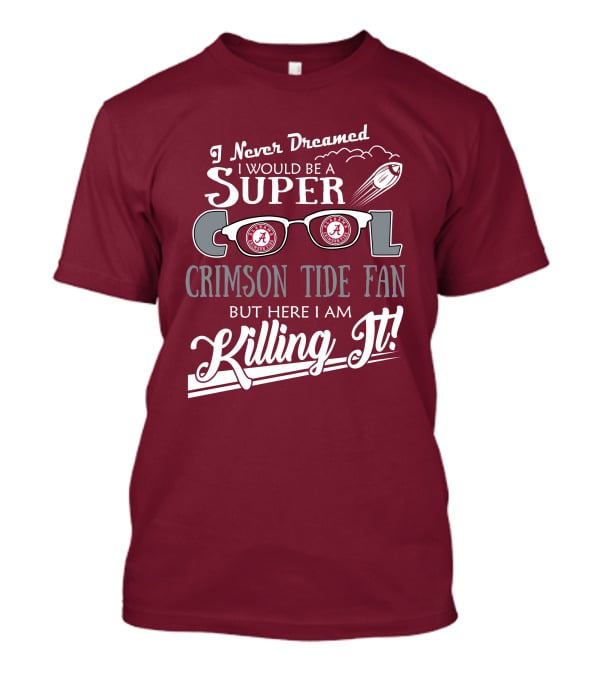I Never Dreamed I Would Be A Super Cool Crimson Tide Fan But Here I Am Killing It T-Shirt