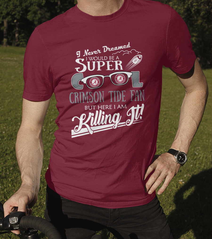 I Never Dreamed I Would Be A Super Cool Crimson Tide Fan But Here I Am Killing It T-Shirt